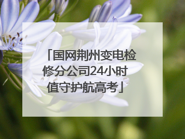 国网荆州变电检修分公司24小时值守护航高考