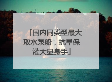 国内同类型最大取水泵船，抗旱保灌大显身手