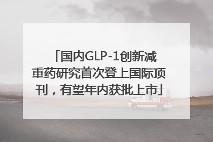 国内GLP-1创新减重药研究首次登上国际顶刊，有望年内获批上市