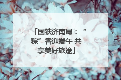 国铁济南局：“粽”香迎端午 共享美好旅途