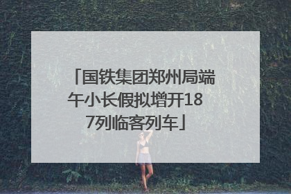 国铁集团郑州局端午小长假拟增开187列临客列车