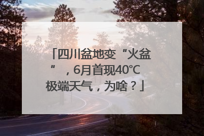 四川盆地变“火盆”，6月首现40℃极端天气，为啥？
