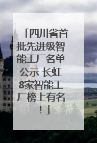 四川省首批先进级智能工厂名单公示 长虹8家智能工厂榜上有名！