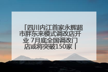 四川内江首家永辉超市胖东来模式调改店开业 7月底全国调改门店或将突破150家丨新经济观察