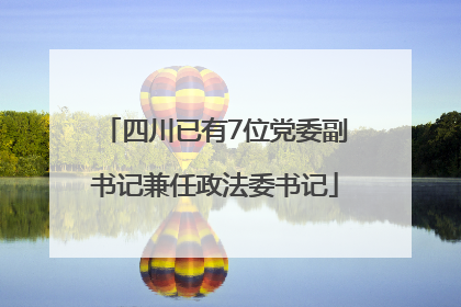 四川已有7位党委副书记兼任政法委书记