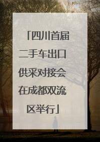四川首届二手车出口供采对接会在成都双流区举行