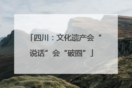 四川：文化遗产会“说话”会“破圈”