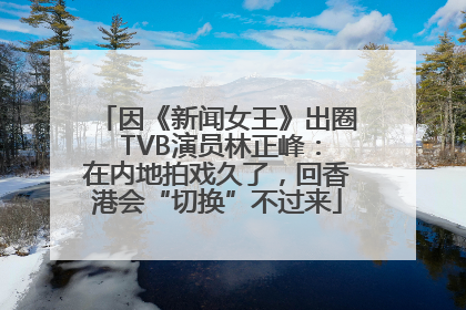 因《新闻女王》出圈 TVB演员林正峰：在内地拍戏久了，回香港会“切换”不过来