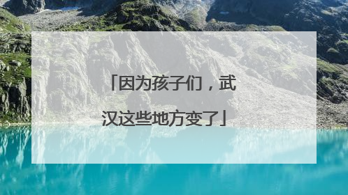 因为孩子们，武汉这些地方变了