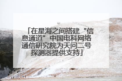 在星海之间搭建“信息通道”中国电科网络通信研究院为天问二号探测器提供支持
