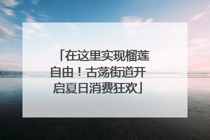 在这里实现榴莲自由！古荡街道开启夏日消费狂欢