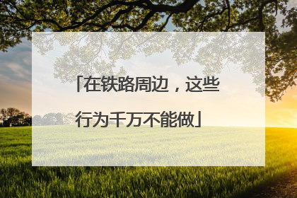 在铁路周边，这些行为千万不能做