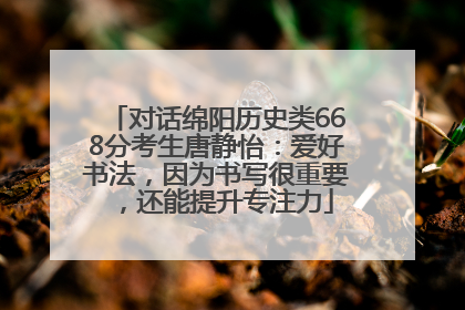 对话绵阳历史类668分考生唐静怡：爱好书法，因为书写很重要，还能提升专注力