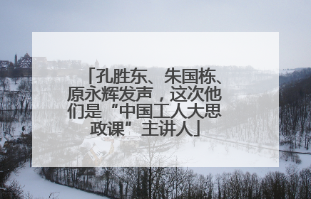 孔胜东、朱国栋、原永辉发声，这次他们是“中国工人大思政课”主讲人