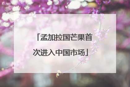 孟加拉国芒果首次进入中国市场