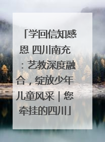 学回信知感恩 四川南充：艺教深度融合，绽放少年儿童风采｜您牵挂的四川