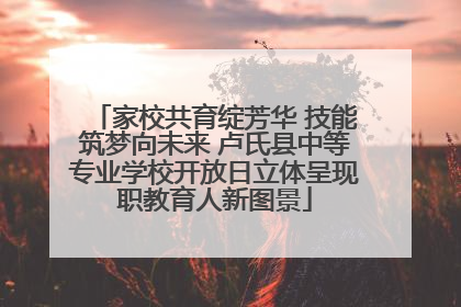 家校共育绽芳华 技能筑梦向未来 卢氏县中等专业学校开放日立体呈现职教育人新图景