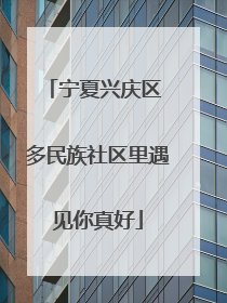 宁夏兴庆区 多民族社区里遇见你真好
