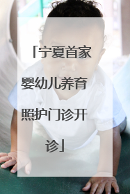 宁夏首家婴幼儿养育照护门诊开诊