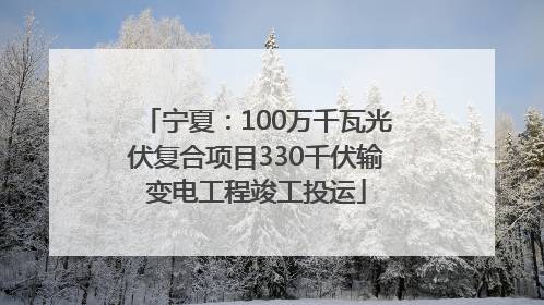宁夏：100万千瓦光伏复合项目330千伏输变电工程竣工投运