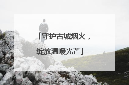 守护古城烟火，绽放温暖光芒