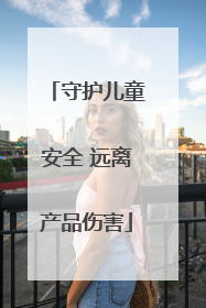 守护儿童安全 远离产品伤害