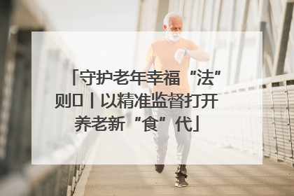 守护老年幸福“法”则⑮丨以精准监督打开养老新“食”代
