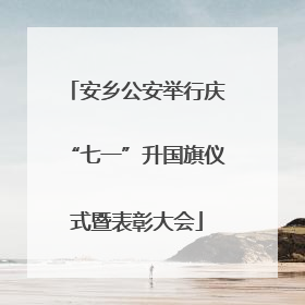 安乡公安举行庆“七一”升国旗仪式暨表彰大会