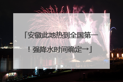 安徽此地热到全国第一！强降水时间确定→