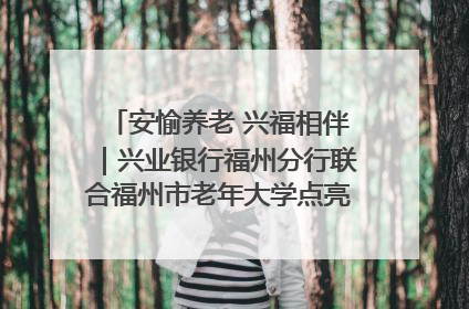 安愉养老 兴福相伴｜兴业银行福州分行联合福州市老年大学点亮安愉文化生活