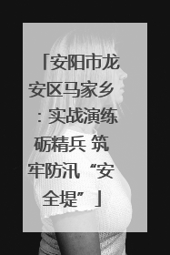 安阳市龙安区马家乡：实战演练砺精兵 筑牢防汛“安全堤”