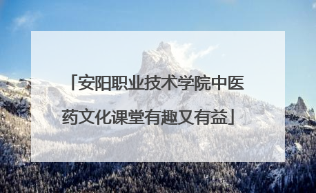 安阳职业技术学院中医药文化课堂有趣又有益