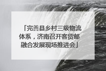 完善县乡村三级物流体系，济南召开客货邮融合发展现场推进会