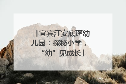 宜宾江安底蓬幼儿园：探秘小学，“幼”见成长