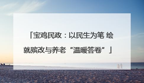 宝鸡民政：以民生为笔 绘就殡改与养老“温暖答卷”