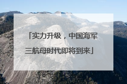 实力升级，中国海军三航母时代即将到来