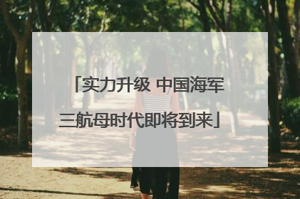 实力升级 中国海军三航母时代即将到来
