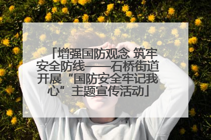 增强国防观念 筑牢安全防线——石桥街道开展“国防安全牢记我心”主题宣传活动