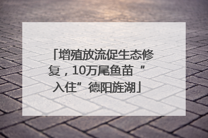 增殖放流促生态修复，10万尾鱼苗“入住”德阳旌湖