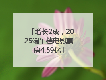 增长2成，2025端午档电影票房4.59亿