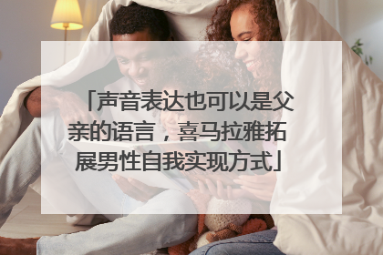 声音表达也可以是父亲的语言，喜马拉雅拓展男性自我实现方式