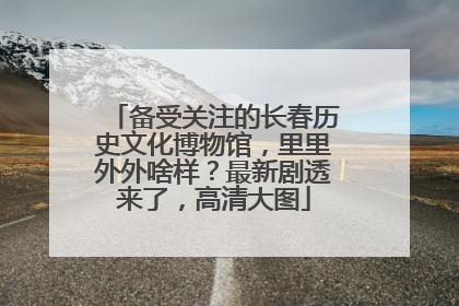 备受关注的长春历史文化博物馆，里里外外啥样？最新剧透来了，高清大图