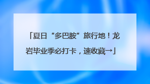 夏日“多巴胺”旅行地！龙岩毕业季必打卡，速收藏→