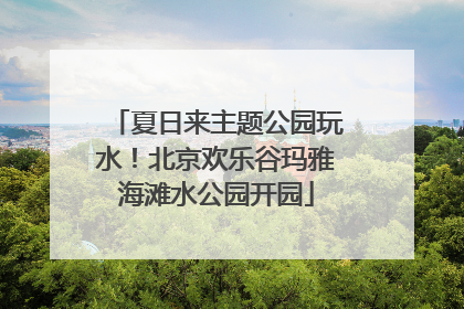 夏日来主题公园玩水！北京欢乐谷玛雅海滩水公园开园