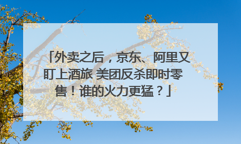 外卖之后，京东、阿里又盯上酒旅 美团反杀即时零售！谁的火力更猛？