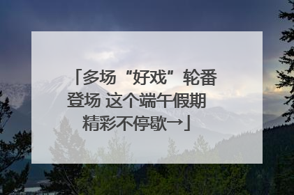 多场“好戏”轮番登场 这个端午假期精彩不停歇→