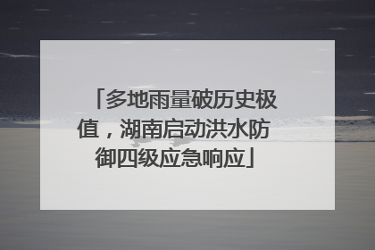 多地雨量破历史极值，湖南启动洪水防御四级应急响应