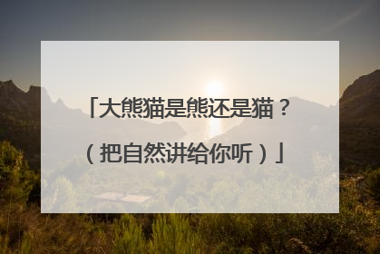 大熊猫是熊还是猫？（把自然讲给你听）
