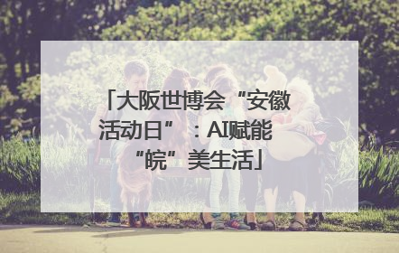 大阪世博会“安徽活动日”：AI赋能“皖”美生活
