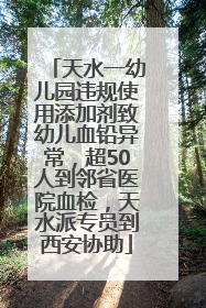 天水一幼儿园违规使用添加剂致幼儿血铅异常，超50人到邻省医院血检，天水派专员到西安协助